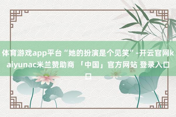 体育游戏app平台“她的扮演是个见笑”-开云官网kaiyunac米兰赞助商 「中国」官方网站 登录入口