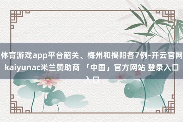 体育游戏app平台韶关、梅州和揭阳各7例-开云官网kaiyunac米兰赞助商 「中国」官方网站 登录入口