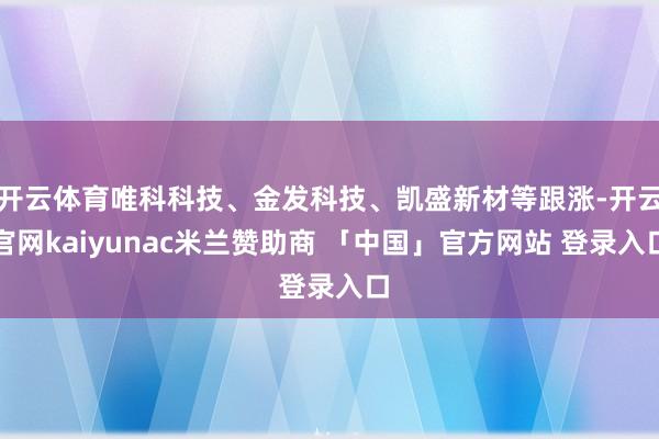 开云体育唯科科技、金发科技、凯盛新材等跟涨-开云官网kaiyunac米兰赞助商 「中国」官方网站 登录入口