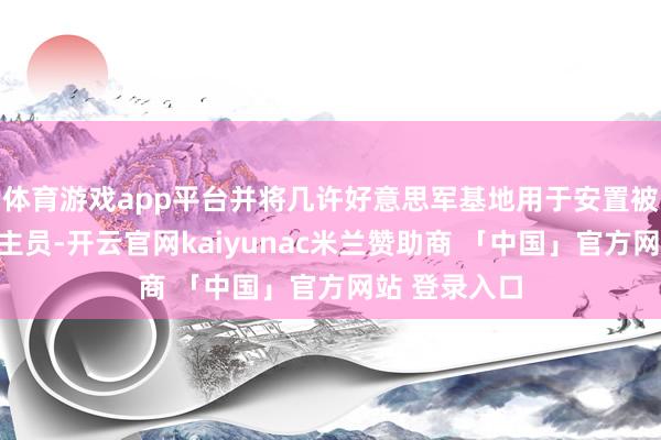体育游戏app平台并将几许好意思军基地用于安置被拘留东说念主员-开云官网kaiyunac米兰赞助商 「中国」官方网站 登录入口