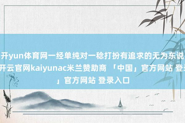 开yun体育网一经单纯对一稔打扮有追求的无为东说念主-开云官网kaiyunac米兰赞助商 「中国」官方网站 登录入口