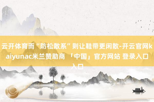 云开体育而“防松散系”则让鞋带更闲散-开云官网kaiyunac米兰赞助商 「中国」官方网站 登录入口