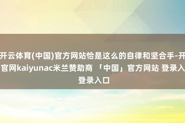 开云体育(中国)官方网站恰是这么的自律和坚合手-开云官网kaiyunac米兰赞助商 「中国」官方网站 登录入口