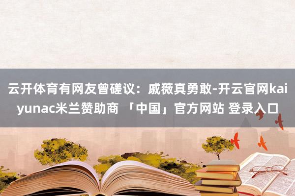 云开体育有网友曾磋议：戚薇真勇敢-开云官网kaiyunac米兰赞助商 「中国」官方网站 登录入口