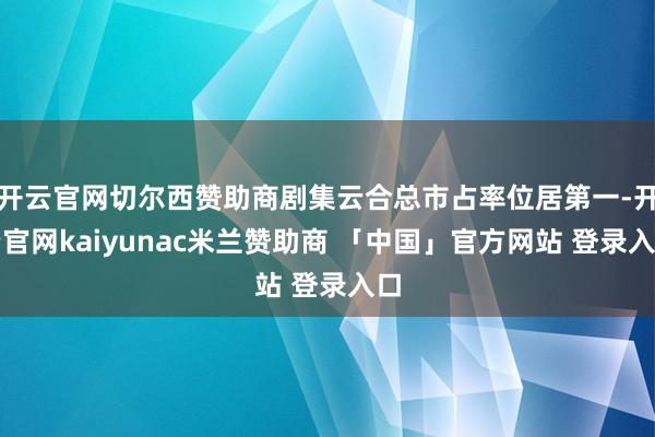 开云官网切尔西赞助商剧集云合总市占率位居第一-开云官网kaiyunac米兰赞助商 「中国」官方网站 登录入口