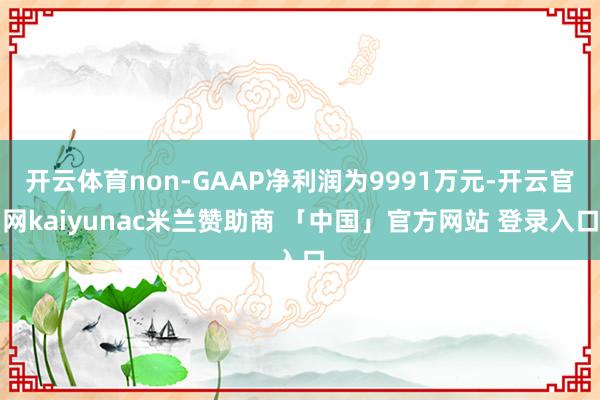 开云体育non-GAAP净利润为9991万元-开云官网kaiyunac米兰赞助商 「中国」官方网站 登录入口