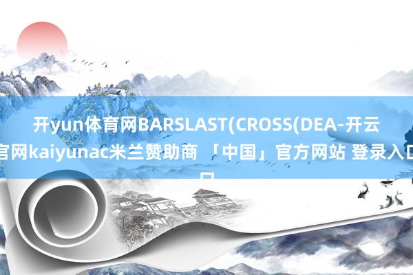 开yun体育网BARSLAST(CROSS(DEA-开云官网kaiyunac米兰赞助商 「中国」官方网站 登录入口