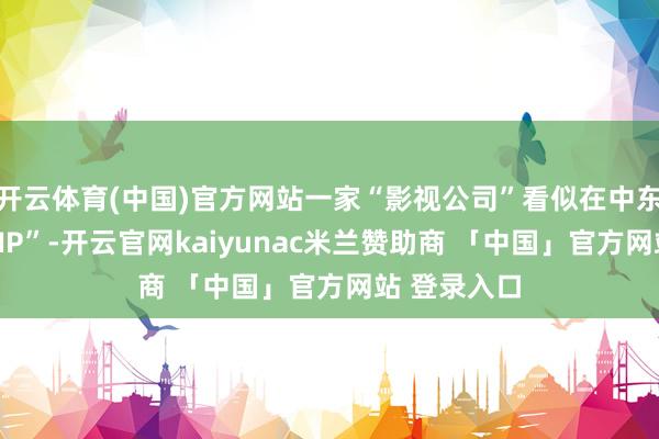 开云体育(中国)官方网站一家“影视公司”看似在中东收购“文化IP”-开云官网kaiyunac米兰赞助商 「中国」官方网站 登录入口