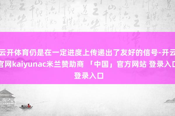 云开体育仍是在一定进度上传递出了友好的信号-开云官网kaiyunac米兰赞助商 「中国」官方网站 登录入口