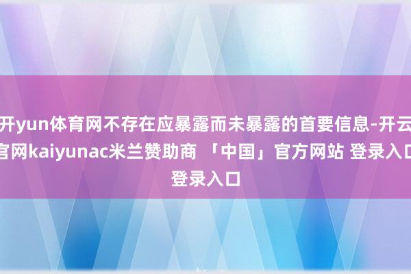 开yun体育网不存在应暴露而未暴露的首要信息-开云官网kaiyunac米兰赞助商 「中国」官方网站 登录入口