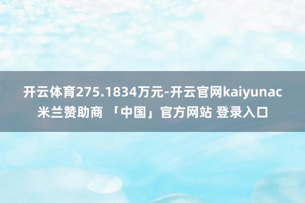 开云体育275.1834万元-开云官网kaiyunac米兰赞助商 「中国」官方网站 登录入口