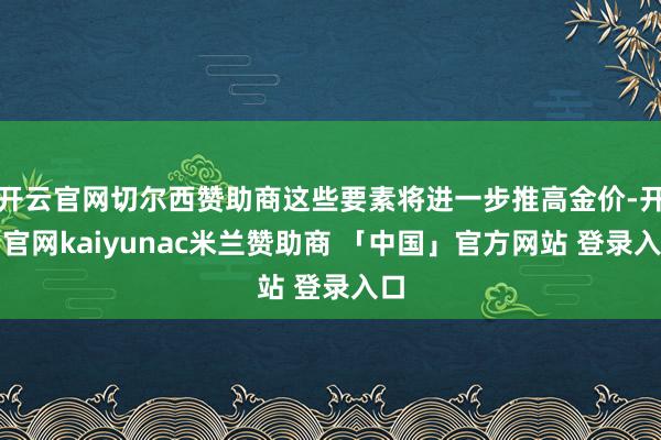 开云官网切尔西赞助商这些要素将进一步推高金价-开云官网kaiyunac米兰赞助商 「中国」官方网站 登录入口
