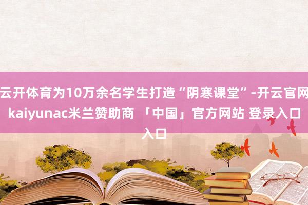 云开体育为10万余名学生打造“阴寒课堂”-开云官网kaiyunac米兰赞助商 「中国」官方网站 登录入口