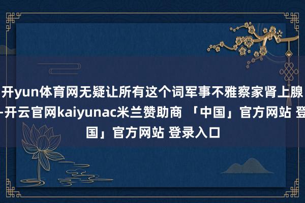 开yun体育网无疑让所有这个词军事不雅察家肾上腺素飙升-开云官网kaiyunac米兰赞助商 「中国」官方网站 登录入口