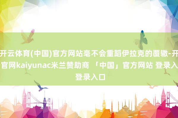 开云体育(中国)官方网站毫不会重蹈伊拉克的覆辙-开云官网kaiyunac米兰赞助商 「中国」官方网站 登录入口