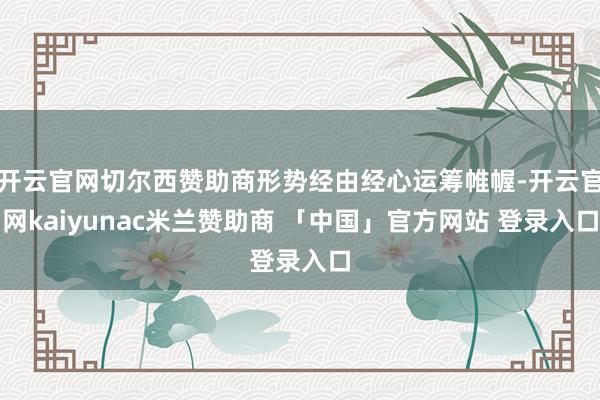 开云官网切尔西赞助商形势经由经心运筹帷幄-开云官网kaiyunac米兰赞助商 「中国」官方网站 登录入口
