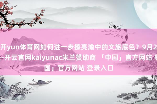 开yun体育网如何进一步擦亮渝中的文旅底色?9月23日下昼-开云官网kaiyunac米兰赞助商 「中国」官方网站 登录入口