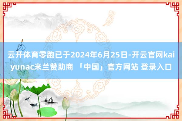 云开体育零跑已于2024年6月25日-开云官网kaiyunac米兰赞助商 「中国」官方网站 登录入口