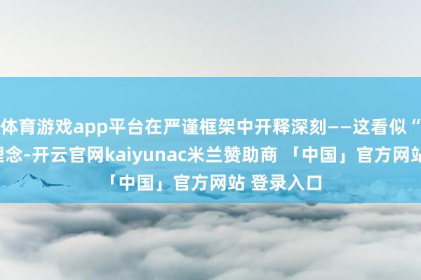 体育游戏app平台在严谨框架中开释深刻——这看似“普通”的理念-开云官网kaiyunac米兰赞助商 「中国」官方网站 登录入口