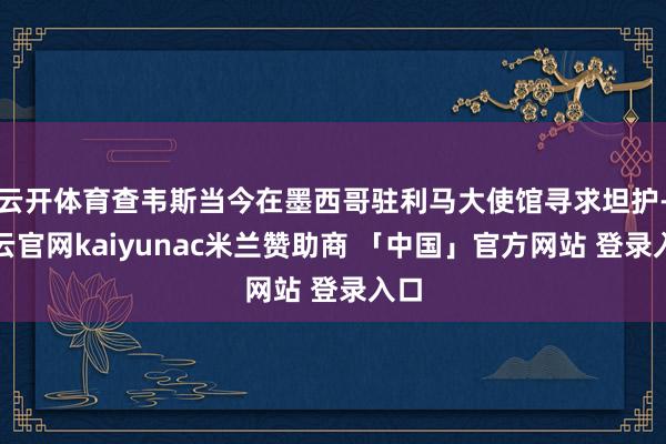 云开体育查韦斯当今在墨西哥驻利马大使馆寻求坦护-开云官网kaiyunac米兰赞助商 「中国」官方网站 登录入口
