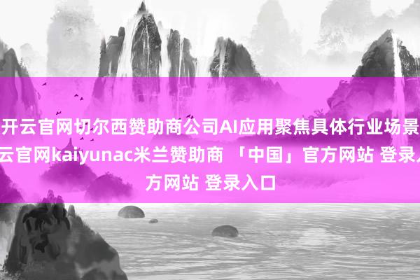 开云官网切尔西赞助商公司AI应用聚焦具体行业场景-开云官网kaiyunac米兰赞助商 「中国」官方网站 登录入口