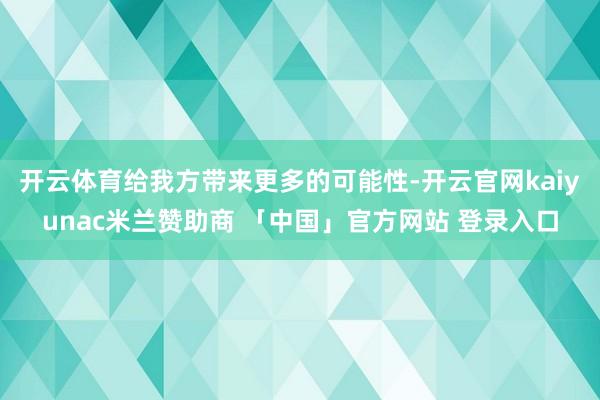 开云体育给我方带来更多的可能性-开云官网kaiyunac米兰赞助商 「中国」官方网站 登录入口