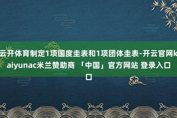 云开体育制定1项国度圭表和1项团体圭表-开云官网kaiyunac米兰赞助商 「中国」官方网站 登录入口