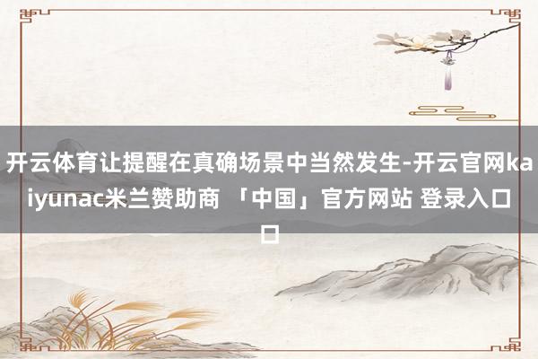 开云体育让提醒在真确场景中当然发生-开云官网kaiyunac米兰赞助商 「中国」官方网站 登录入口