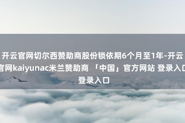 开云官网切尔西赞助商股份锁依期6个月至1年-开云官网kaiyunac米兰赞助商 「中国」官方网站 登录入口