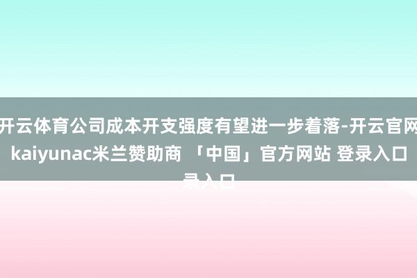 开云体育公司成本开支强度有望进一步着落-开云官网kaiyunac米兰赞助商 「中国」官方网站 登录入口