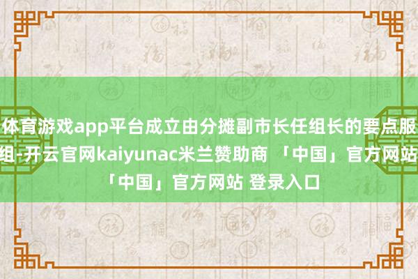 体育游戏app平台成立由分摊副市长任组长的要点服务相同小组-开云官网kaiyunac米兰赞助商 「中国」官方网站 登录入口