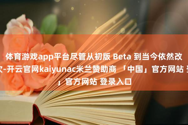 体育游戏app平台尽管从初版 Beta 到当今依然改了许屡次-开云官网kaiyunac米兰赞助商 「中国」官方网站 登录入口