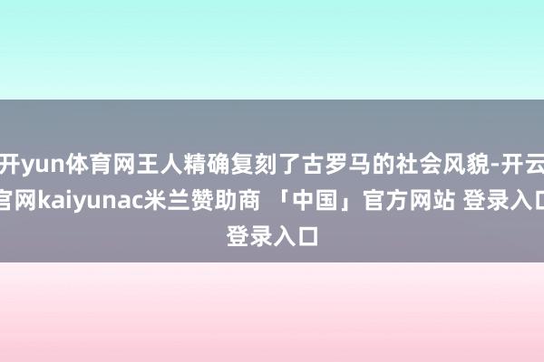 开yun体育网王人精确复刻了古罗马的社会风貌-开云官网kaiyunac米兰赞助商 「中国」官方网站 登录入口