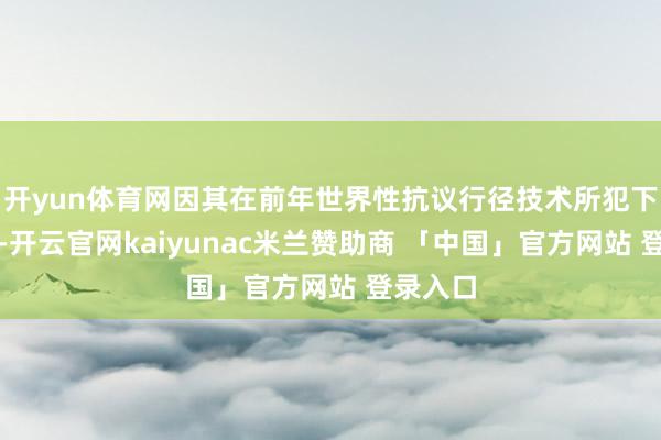 开yun体育网因其在前年世界性抗议行径技术所犯下的邪恶-开云官网kaiyunac米兰赞助商 「中国」官方网站 登录入口