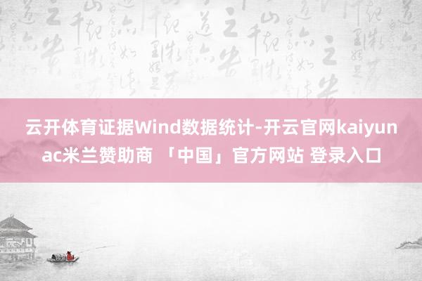 云开体育证据Wind数据统计-开云官网kaiyunac米兰赞助商 「中国」官方网站 登录入口