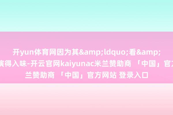 开yun体育网因为其“看”得诚实演得入味-开云官网kaiyunac米兰赞助商 「中国」官方网站 登录入口