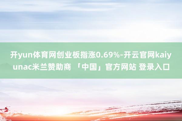 开yun体育网创业板指涨0.69%-开云官网kaiyunac米兰赞助商 「中国」官方网站 登录入口