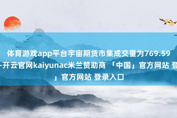 体育游戏app平台宇宙期货市集成交量为769.59百万手-开云官网kaiyunac米兰赞助商 「中国」官方网站 登录入口