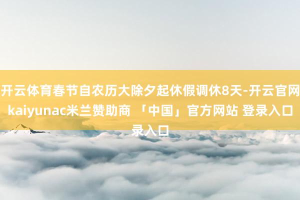 开云体育春节自农历大除夕起休假调休8天-开云官网kaiyunac米兰赞助商 「中国」官方网站 登录入口