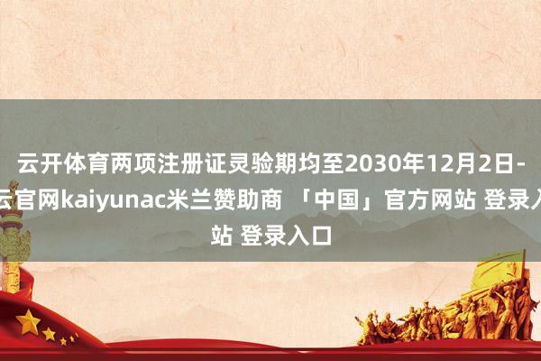 云开体育两项注册证灵验期均至2030年12月2日-开云官网kaiyunac米兰赞助商 「中国」官方网站 登录入口