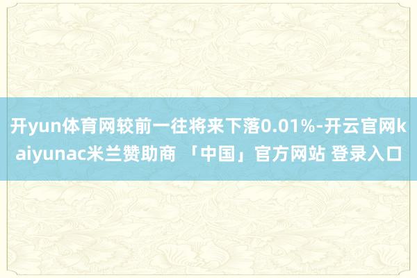 开yun体育网较前一往将来下落0.01%-开云官网kaiyunac米兰赞助商 「中国」官方网站 登录入口