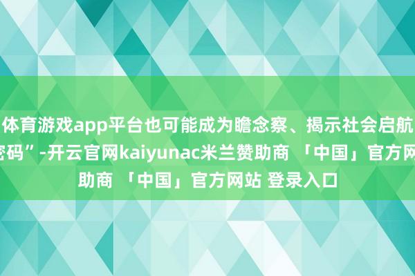 体育游戏app平台也可能成为瞻念察、揭示社会启航点划定的“密码”-开云官网kaiyunac米兰赞助商 「中国」官方网站 登录入口