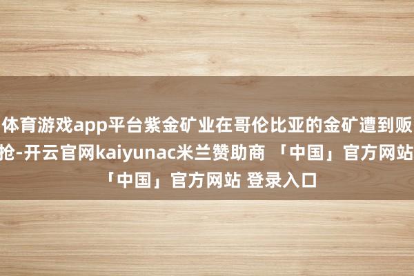 体育游戏app平台紫金矿业在哥伦比亚的金矿遭到贩毒集团强抢-开云官网kaiyunac米兰赞助商 「中国」官方网站 登录入口
