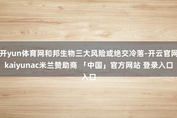 开yun体育网和邦生物三大风险或绝交冷落-开云官网kaiyunac米兰赞助商 「中国」官方网站 登录入口