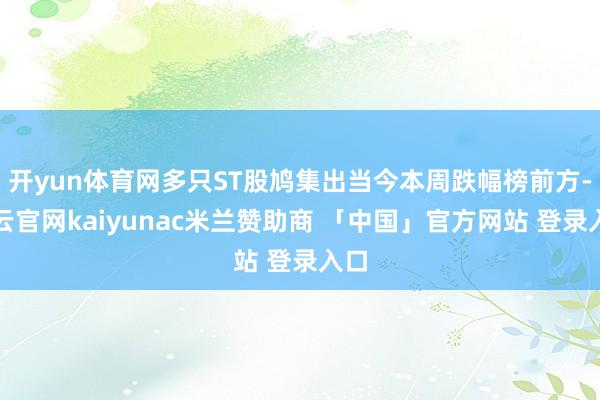 开yun体育网多只ST股鸠集出当今本周跌幅榜前方-开云官网kaiyunac米兰赞助商 「中国」官方网站 登录入口