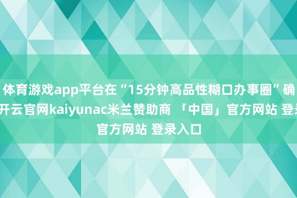 体育游戏app平台在“15分钟高品性糊口办事圈”确立中-开云官网kaiyunac米兰赞助商 「中国」官方网站 登录入口
