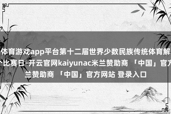 体育游戏app平台第十二届世界少数民族传统体育解析会迎来第二个比赛日-开云官网kaiyunac米兰赞助商 「中国」官方网站 登录入口