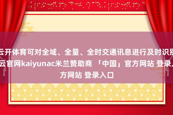 云开体育可对全域、全量、全时交通讯息进行及时识别-开云官网kaiyunac米兰赞助商 「中国」官方网站 登录入口