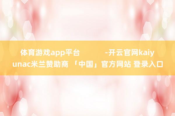 体育游戏app平台            -开云官网kaiyunac米兰赞助商 「中国」官方网站 登录入口