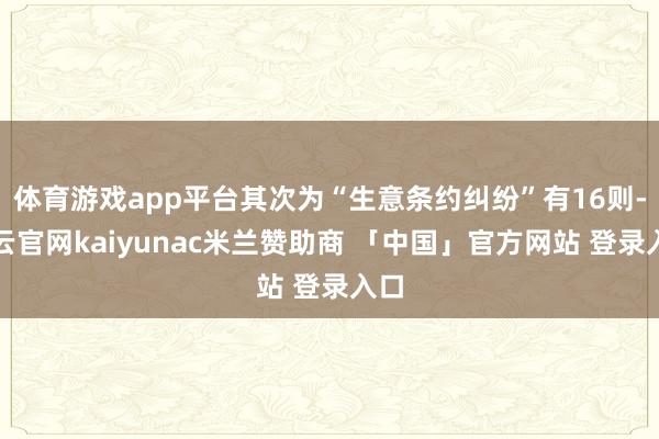 体育游戏app平台其次为“生意条约纠纷”有16则-开云官网kaiyunac米兰赞助商 「中国」官方网站 登录入口